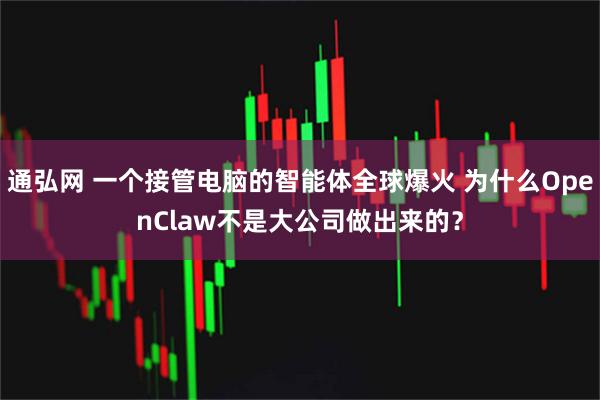 通弘网 一个接管电脑的智能体全球爆火 为什么OpenClaw不是大公司做出来的?