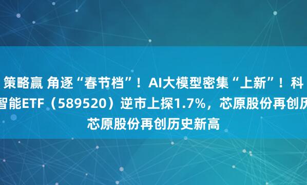 策略赢 角逐“春节档”！AI大模型密集“上新”！科创人工智能ETF（589520）逆市上探1.7%，芯原股份再创历史新高