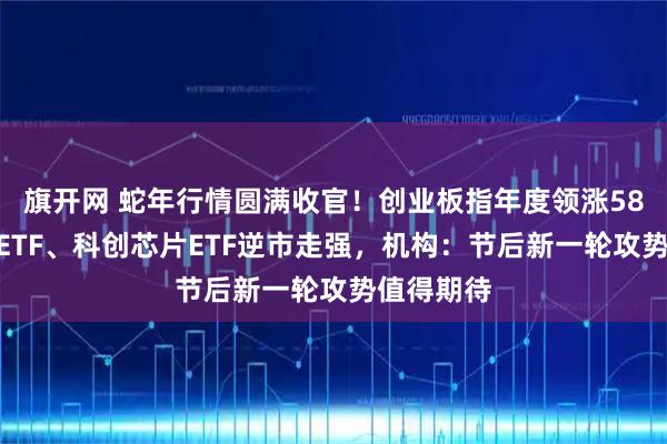 旗开网 蛇年行情圆满收官!创业板指年度领涨58%!军工ETF、科创芯片ETF逆市走强,机构:节后新一轮攻势值得期待