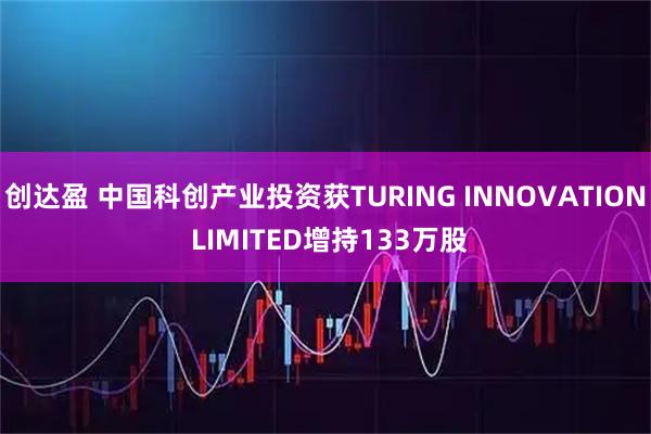 创达盈 中国科创产业投资获TURING INNOVATION LIMITED增持133万股