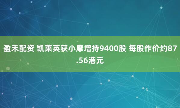 盈禾配资 凯莱英获小摩增持9400股 每股作价约87.56港元