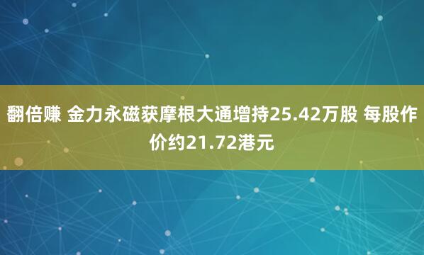 翻倍赚 金力永磁获摩根大通增持25.42万股 每股作价约21.72港元