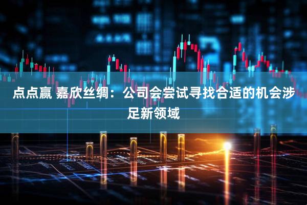 点点赢 嘉欣丝绸：公司会尝试寻找合适的机会涉足新领域