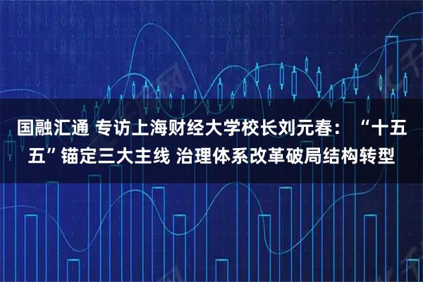 国融汇通 专访上海财经大学校长刘元春： “十五五”锚定三大主线 治理体系改革破局结构转型