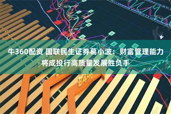 牛360配资 国联民生证券葛小波:财富管理能力将成投行高质量发展胜负手