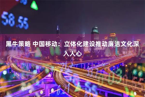 黑牛策略 中国移动:立体化建设推动廉洁文化深入人心