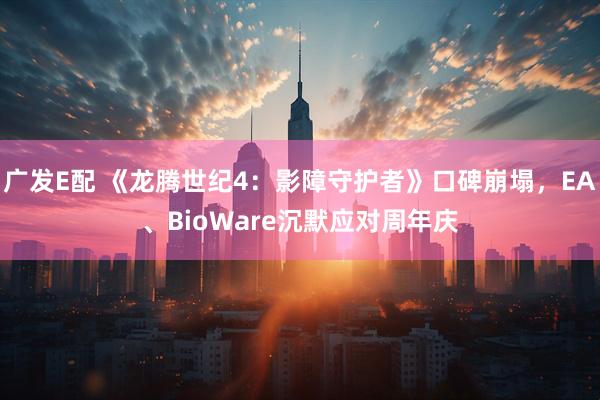 广发E配 《龙腾世纪4：影障守护者》口碑崩塌，EA、BioWare沉默应对周年庆