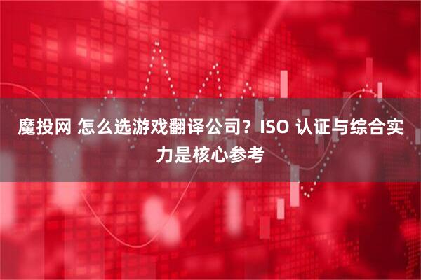 魔投网 怎么选游戏翻译公司?ISO 认证与综合实力是核心参考