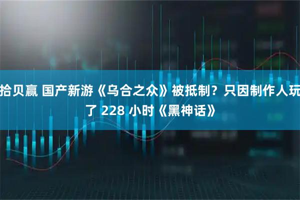 拾贝赢 国产新游《乌合之众》被抵制?只因制作人玩了 228 小时《黑神话》
