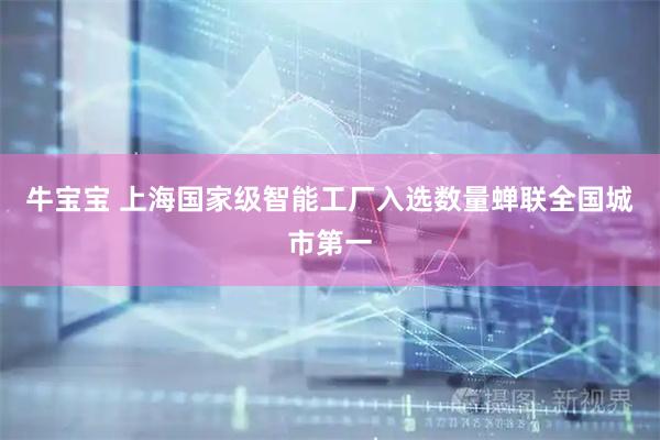 牛宝宝 上海国家级智能工厂入选数量蝉联全国城市第一