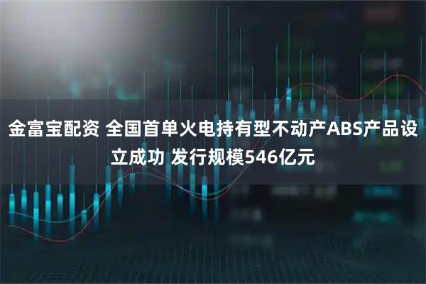 金富宝配资 全国首单火电持有型不动产ABS产品设立成功 发行规模546亿元