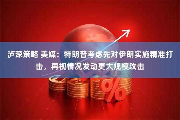 泸深策略 美媒：特朗普考虑先对伊朗实施精准打击，再视情况发动更大规模攻击