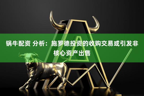 锅牛配资 分析：施罗德投资的收购交易或引发非核心资产出售