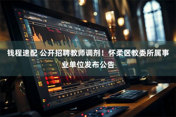 钱程速配 公开招聘教师调剂!怀柔区教委所属事业单位发布公告