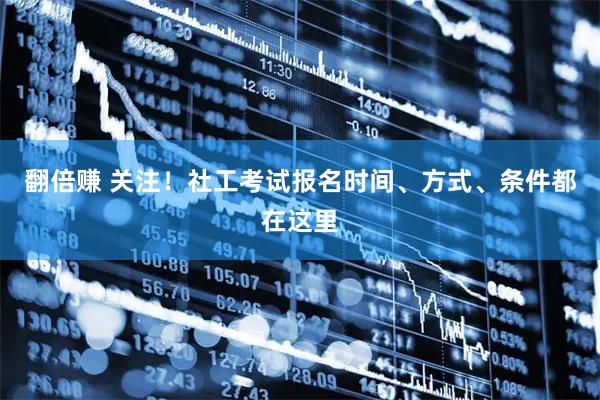 翻倍赚 关注！社工考试报名时间、方式、条件都在这里