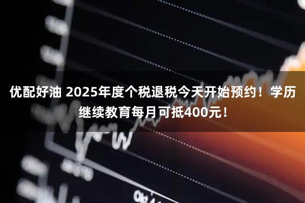优配好油 2025年度个税退税今天开始预约!学历继续教育每月可抵400元!
