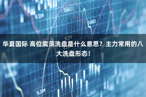 华夏国际 高位震荡洗盘是什么意思？主力常用的八大洗盘形态！