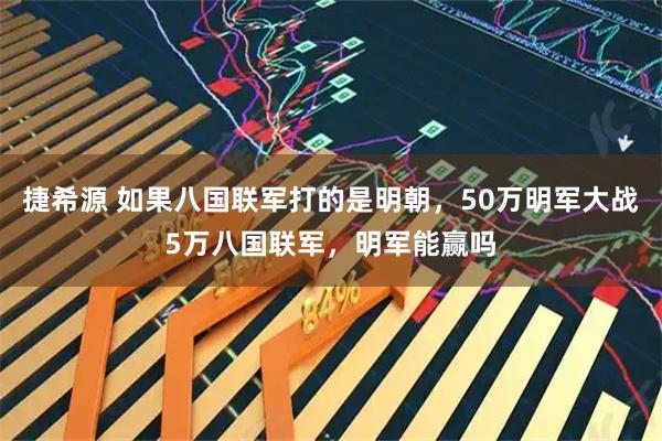 捷希源 如果八国联军打的是明朝,50万明军大战5万八国联军,明军能赢吗