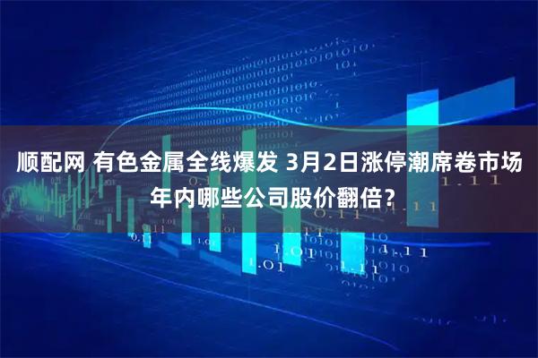 顺配网 有色金属全线爆发 3月2日涨停潮席卷市场 年内哪些公司股价翻倍？