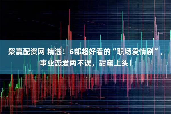 聚赢配资网 精选！6部超好看的“职场爱情剧”，事业恋爱两不误，甜蜜上头！