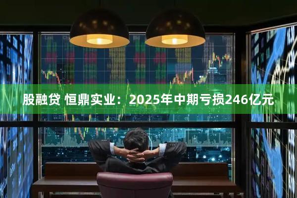 股融贷 恒鼎实业:2025年中期亏损246亿元
