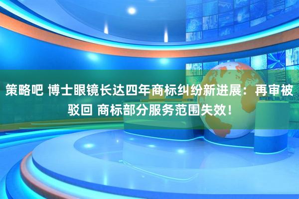 策略吧 博士眼镜长达四年商标纠纷新进展:再审被驳回 商标部分服务范围失效!