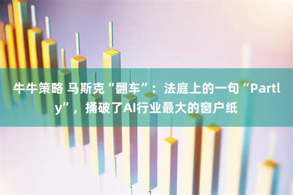 牛牛策略 马斯克“翻车”：法庭上的一句“Partly”，捅破了AI行业最大的窗户纸