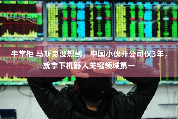 牛掌柜 马斯克没想到，中国小伙开公司仅3年，就拿下机器人关键领域第一