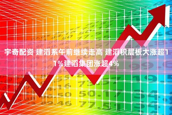 宇奇配资 建滔系午前继续走高 建滔积层板大涨超11%建滔集团涨超4%