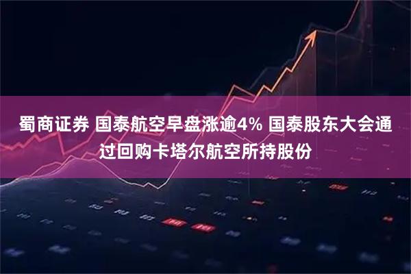 蜀商证券 国泰航空早盘涨逾4% 国泰股东大会通过回购卡塔尔航空所持股份